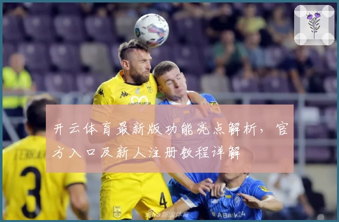 开云体育最新版功能亮点解析，官方入口及新人注册教程详解