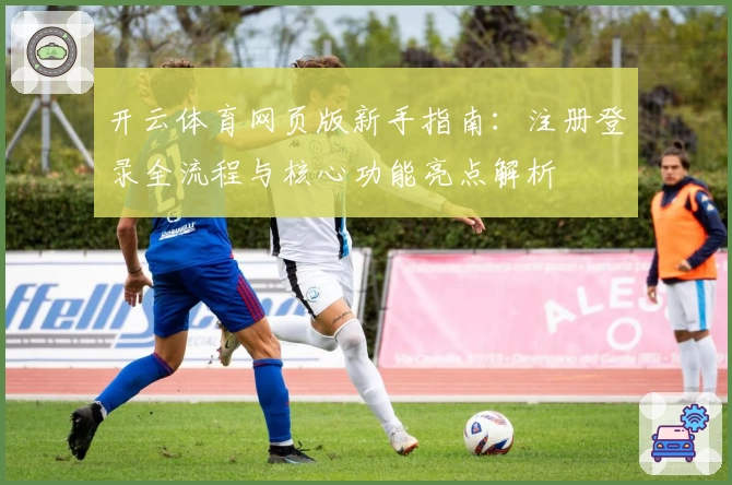 开云体育网页版新手指南：注册登录全流程与核心功能亮点解析