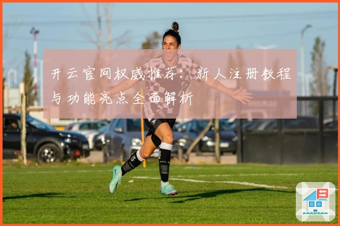 开云官网权威推荐：新人注册教程与功能亮点全面解析