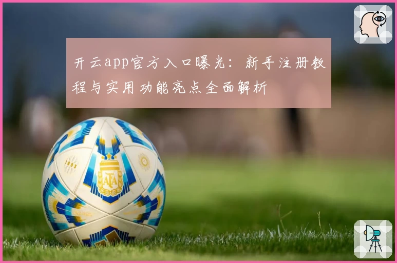 开云app官方入口曝光：新手注册教程与实用功能亮点全面解析