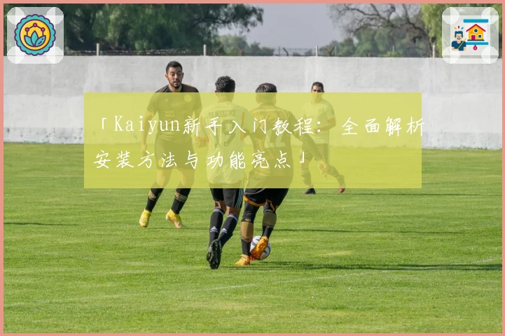 「Kaiyun新手入门教程：全面解析安装方法与功能亮点」