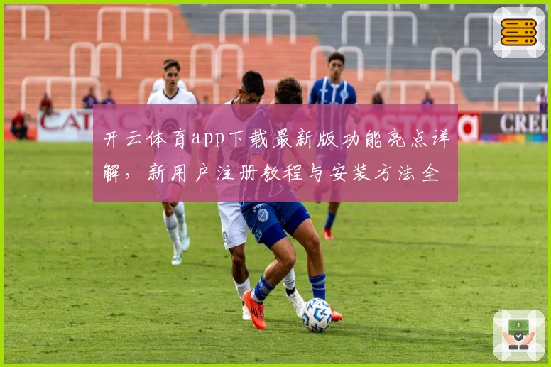 开云体育app下载最新版功能亮点详解，新用户注册教程与安装方法全攻略