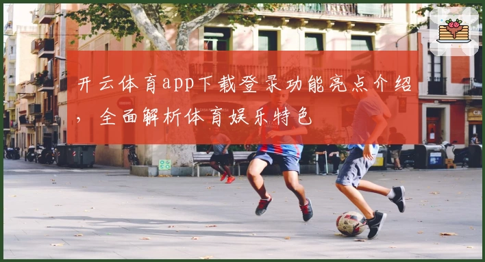 开云体育app下载登录功能亮点介绍，全面解析体育娱乐特色