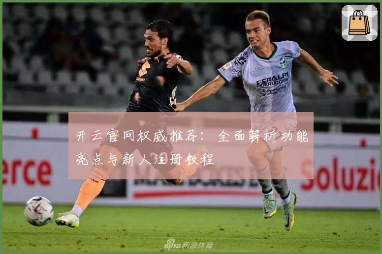 开云官网权威推荐：全面解析功能亮点与新人注册教程