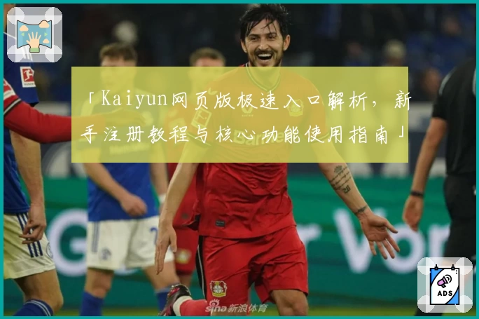 「Kaiyun网页版极速入口解析，新手注册教程与核心功能使用指南」