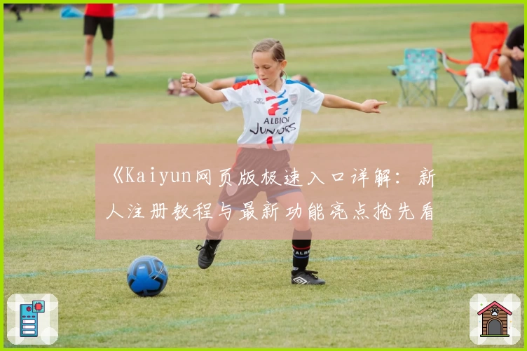 《Kaiyun网页版极速入口详解：新人注册教程与最新功能亮点抢先看》