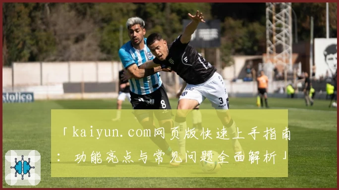「kaiyun.com网页版快速上手指南：功能亮点与常见问题全面解析」