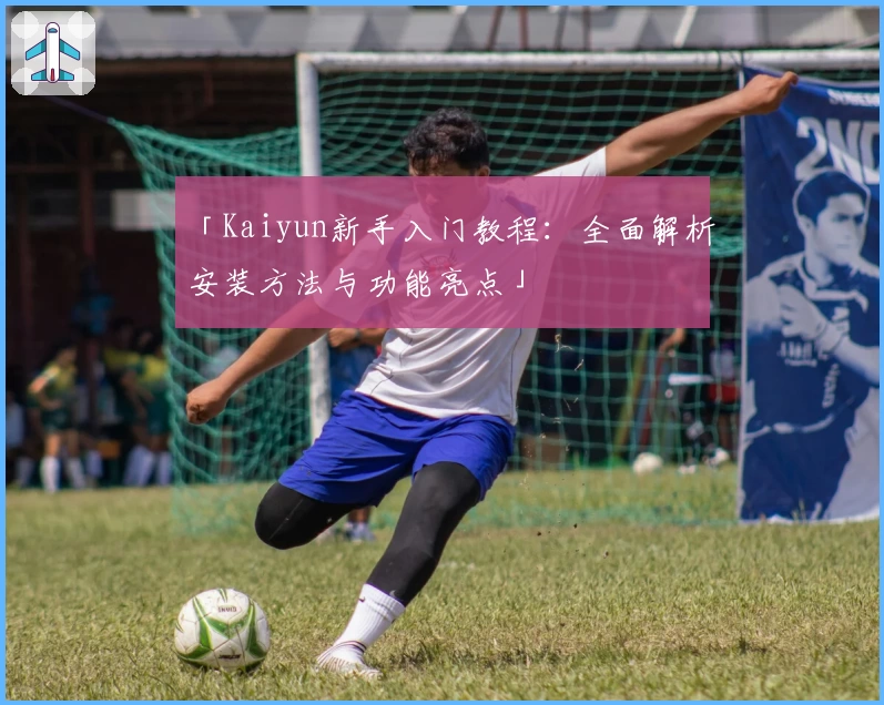 「Kaiyun新手入门教程：全面解析安装方法与功能亮点」