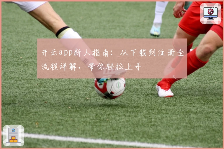 开云app新人指南：从下载到注册全流程详解，带你轻松上手