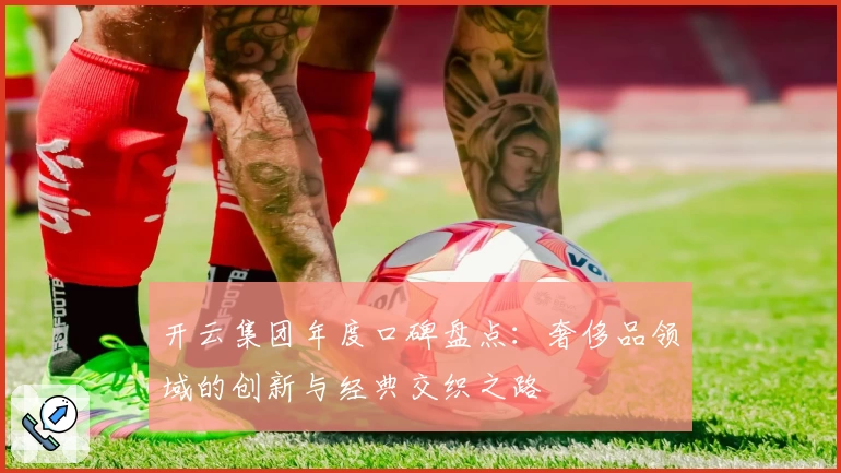 开云集团年度口碑盘点：奢侈品领域的创新与经典交织之路