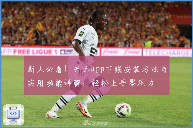 新人必看！开云app下载安装方法与实用功能详解，轻松上手零压力