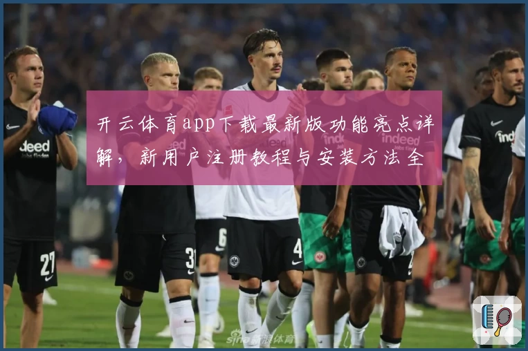 开云体育app下载最新版功能亮点详解，新用户注册教程与安装方法全攻略