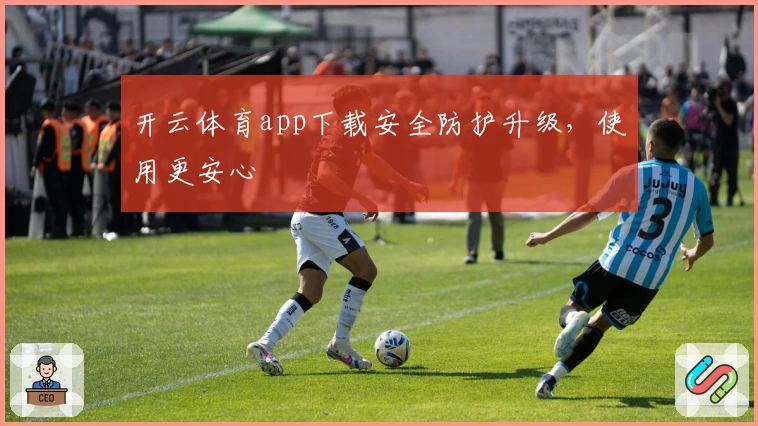 开云体育app下载安全防护升级，使用更安心