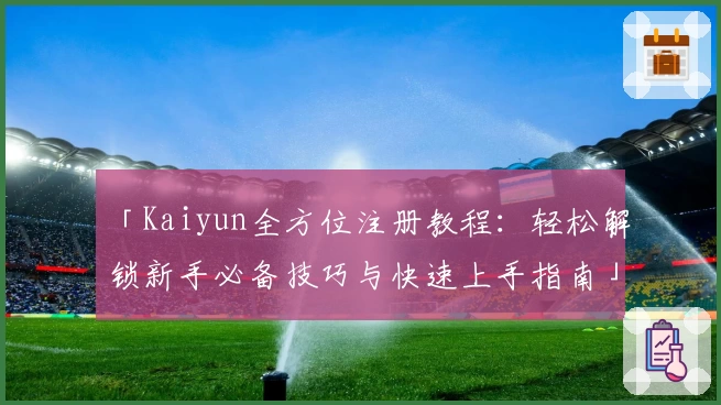 「Kaiyun全方位注册教程：轻松解锁新手必备技巧与快速上手指南」