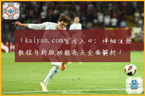 「kaiyun.com官方入口：详细注册教程与新版功能亮点全面解析」