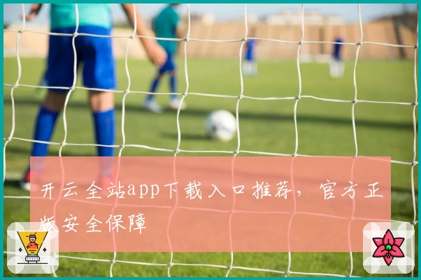 开云全站app下载入口推荐，官方正版安全保障
