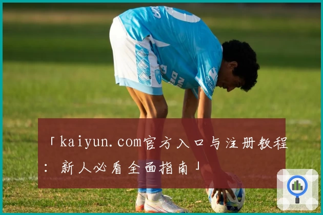 「kaiyun.com官方入口与注册教程：新人必看全面指南」