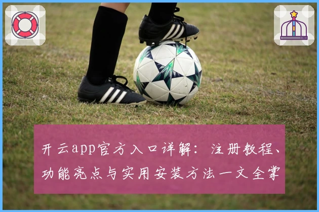 开云app官方入口详解：注册教程、功能亮点与实用安装方法一文全掌握