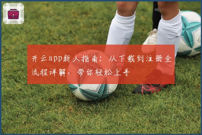 开云app新人指南：从下载到注册全流程详解，带你轻松上手