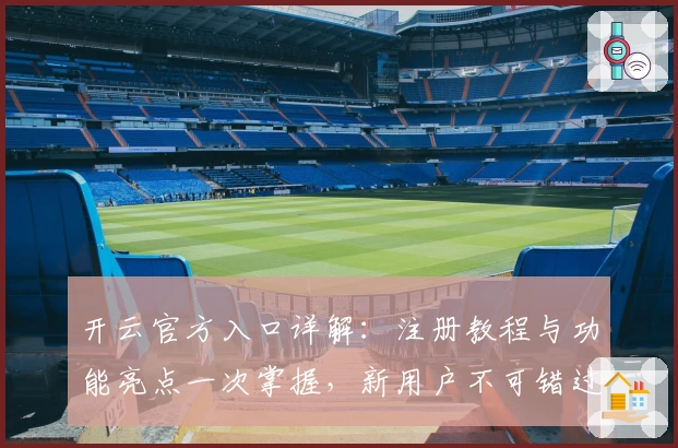 开云官方入口详解：注册教程与功能亮点一次掌握，新用户不可错过的入门指南