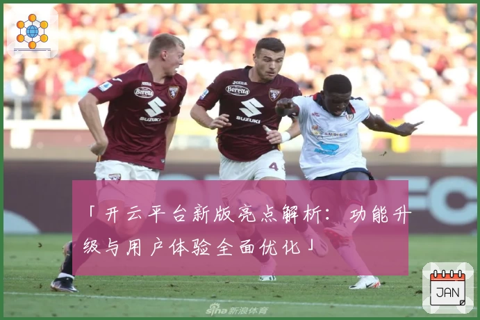 「开云平台新版亮点解析：功能升级与用户体验全面优化」