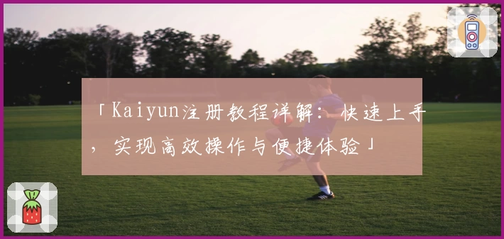 「Kaiyun注册教程详解：快速上手，实现高效操作与便捷体验」