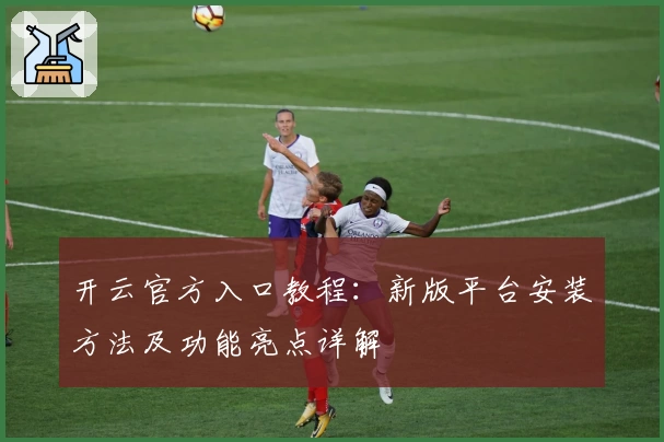 开云官方入口教程：新版平台安装方法及功能亮点详解