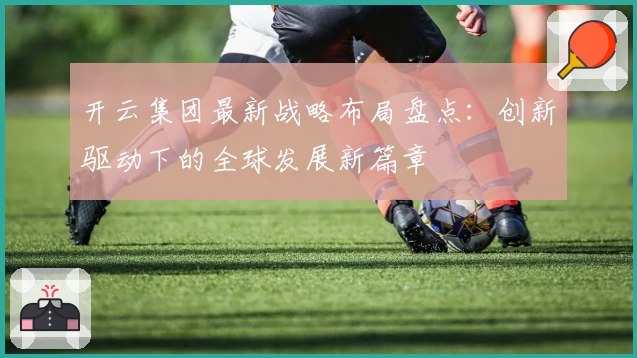 开云集团最新战略布局盘点：创新驱动下的全球发展新篇章