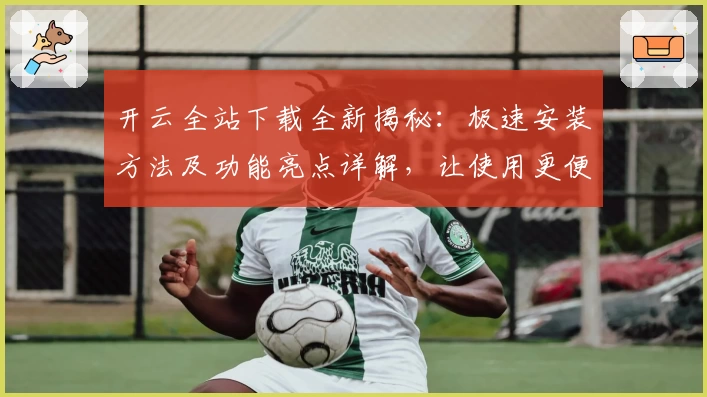 开云全站下载全新揭秘：极速安装方法及功能亮点详解，让使用更便捷