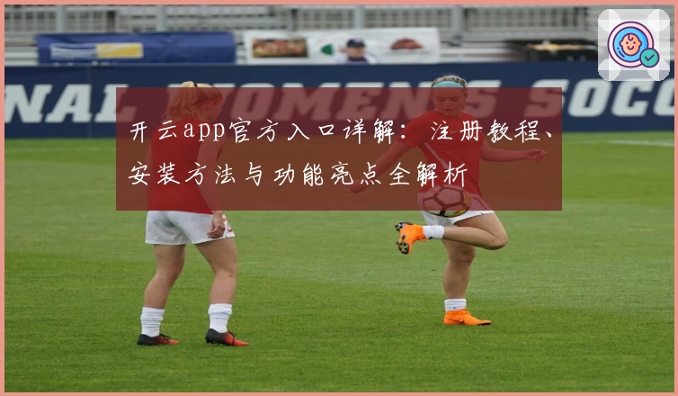 开云app官方入口详解：注册教程、安装方法与功能亮点全解析