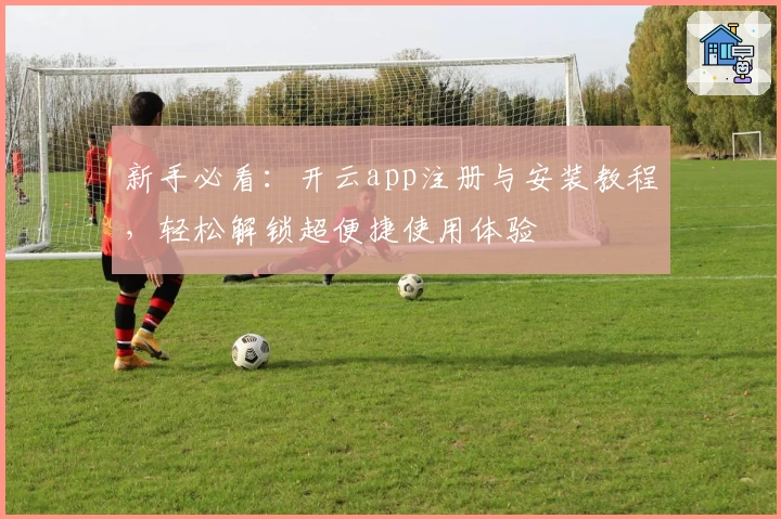 新手必看：开云app注册与安装教程，轻松解锁超便捷使用体验