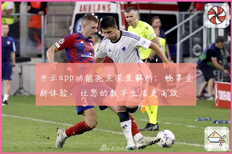 开云app功能亮点深度解析：畅享全新体验，让您的数字生活更高效