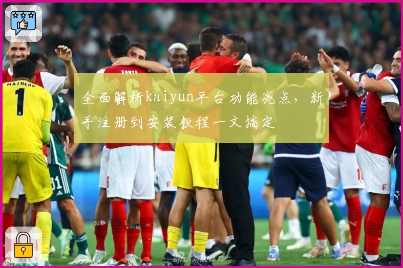 全面解析kaiyun平台功能亮点，新手注册到安装教程一文搞定