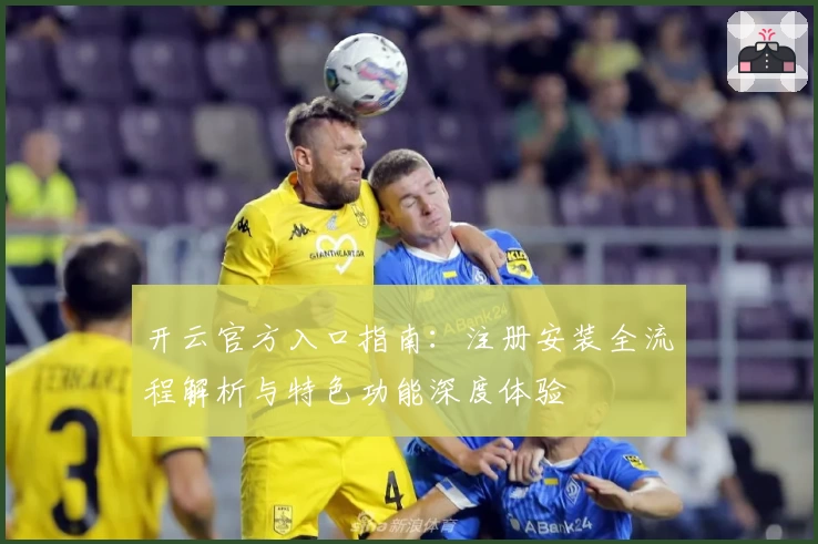 开云官方入口指南：注册安装全流程解析与特色功能深度体验
