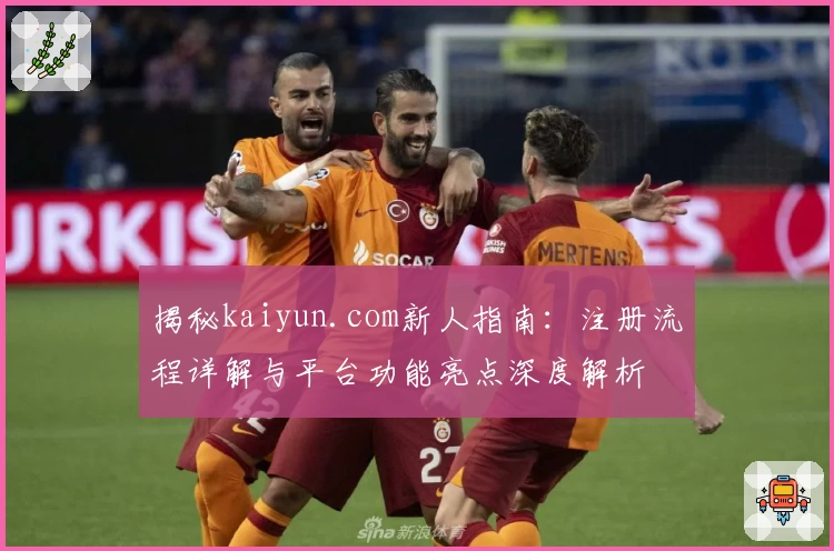 揭秘kaiyun.com新人指南：注册流程详解与平台功能亮点深度解析