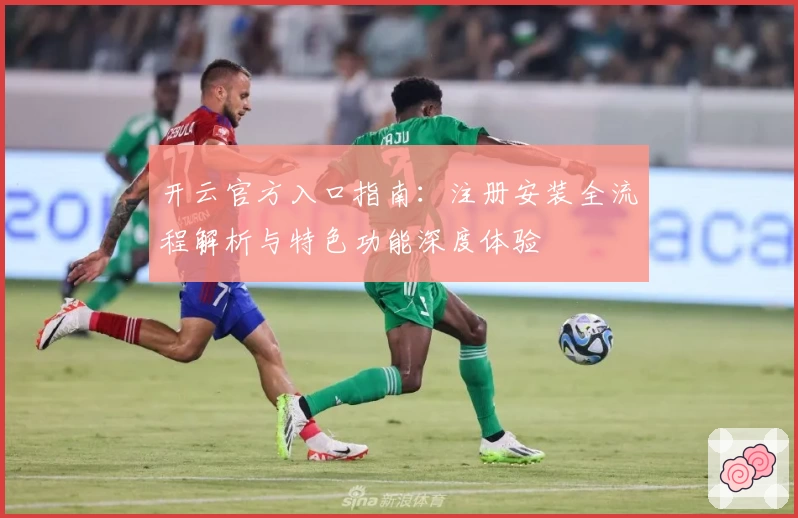 开云官方入口指南：注册安装全流程解析与特色功能深度体验