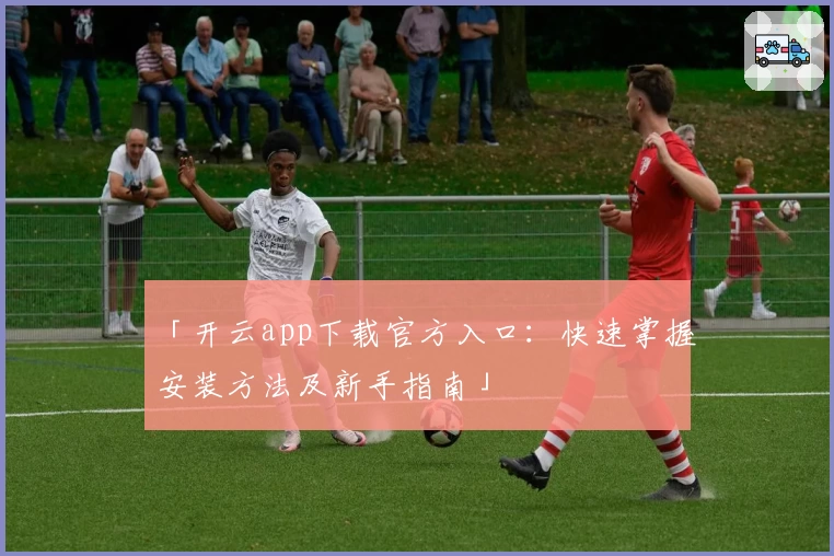 「开云app下载官方入口：快速掌握安装方法及新手指南」