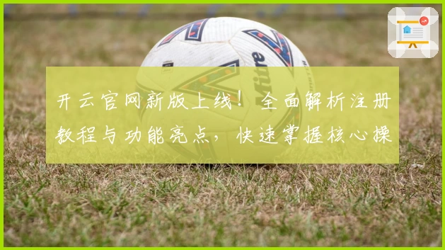 开云官网新版上线！全面解析注册教程与功能亮点，快速掌握核心操作技巧