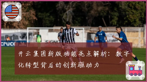 开云集团新版功能亮点解析：数字化转型背后的创新驱动力