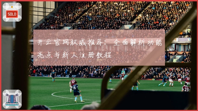 开云官网权威推荐：全面解析功能亮点与新人注册教程
