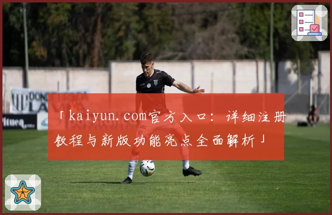 「kaiyun.com官方入口：详细注册教程与新版功能亮点全面解析」