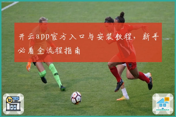 开云app官方入口与安装教程，新手必看全流程指南