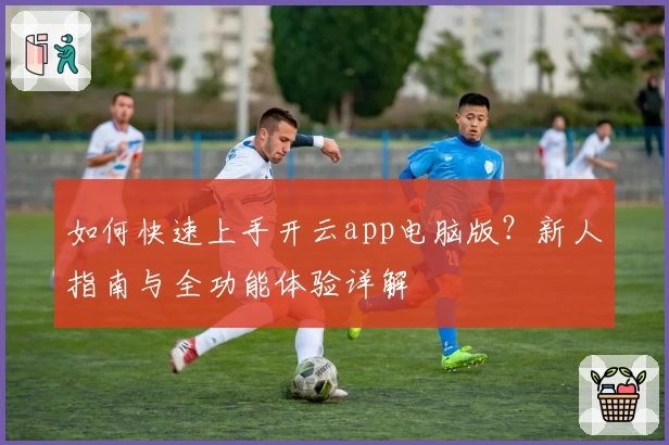 如何快速上手开云app电脑版？新人指南与全功能体验详解