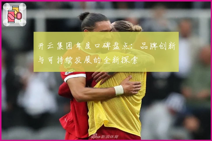 开云集团年度口碑盘点：品牌创新与可持续发展的全新探索