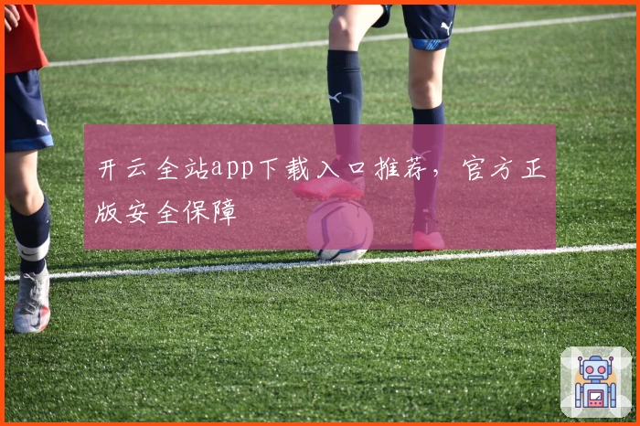 开云全站app下载入口推荐，官方正版安全保障