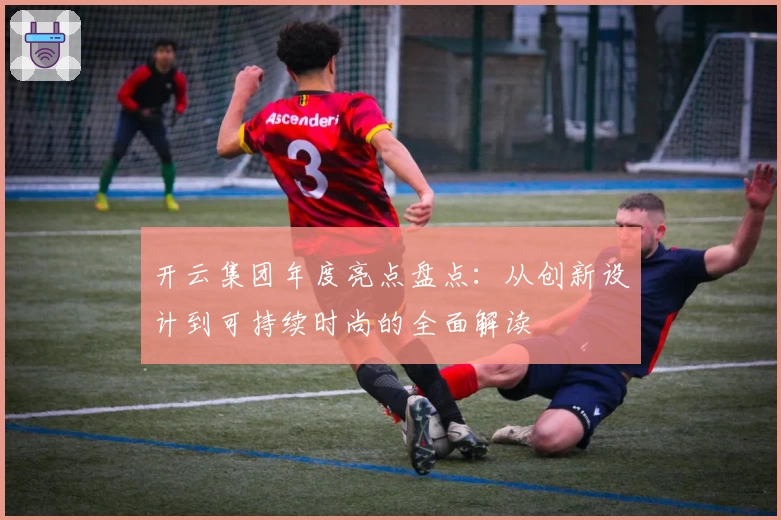 开云集团年度亮点盘点：从创新设计到可持续时尚的全面解读