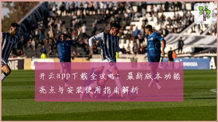 开云app下载全攻略：最新版本功能亮点与安装使用指南解析