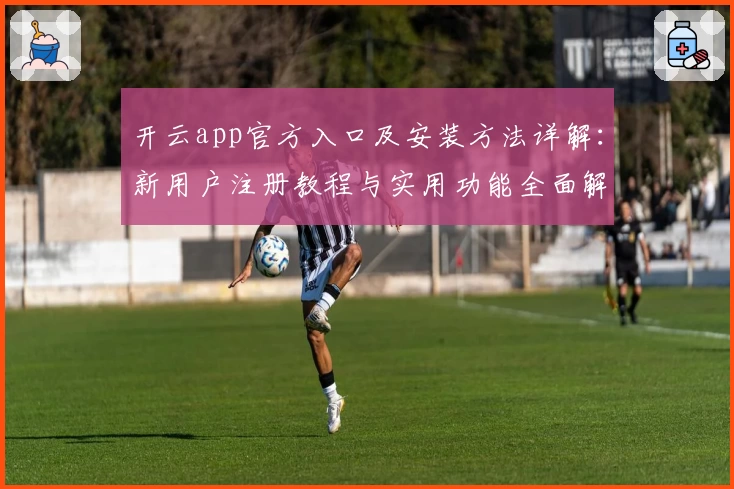 开云app官方入口及安装方法详解：新用户注册教程与实用功能全面解析