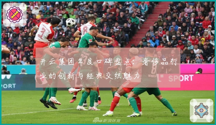 开云集团年度口碑盘点：奢侈品行业的创新与经典交织魅力