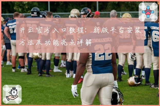 开云官方入口教程：新版平台安装方法及功能亮点详解